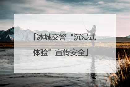冰城交警“沉浸式体验”宣传安全