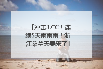 冲击37℃！连续5天雨雨雨！浙江桑拿天要来了