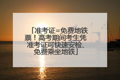 准考证=免费地铁票！高考期间考生凭准考证可快速安检、免费乘坐地铁