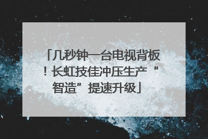 几秒钟一台电视背板！长虹技佳冲压生产“智造”提速升级