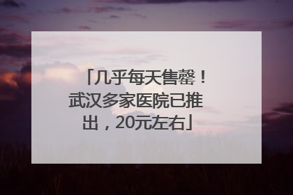 几乎每天售罄！武汉多家医院已推出，20元左右