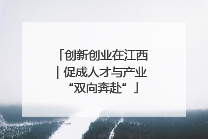 创新创业在江西｜促成人才与产业“双向奔赴”