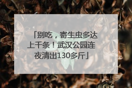 别吃，寄生虫多达上千条！武汉公园连夜清出130多斤