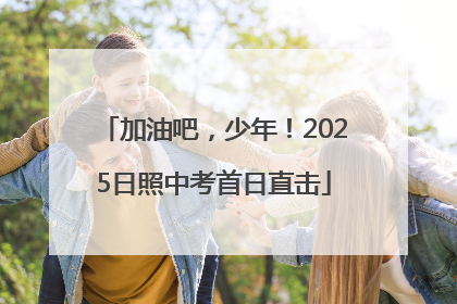 加油吧，少年！2025日照中考首日直击