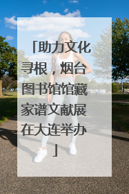 助力文化寻根，烟台图书馆馆藏家谱文献展在大连举办