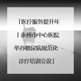 医疗服务提升年丨永州市中心医院举办糖尿病规范化诊疗培训会议