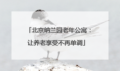 北京纳兰园老年公寓：让养老享受不再单调