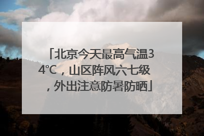 北京今天最高气温34℃，山区阵风六七级，外出注意防暑防晒