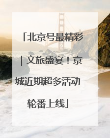 北京号最精彩｜文旅盛宴！京城近期超多活动轮番上线