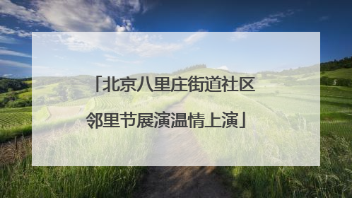 北京八里庄街道社区邻里节展演温情上演