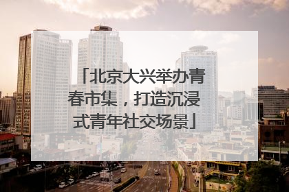 北京大兴举办青春市集，打造沉浸式青年社交场景