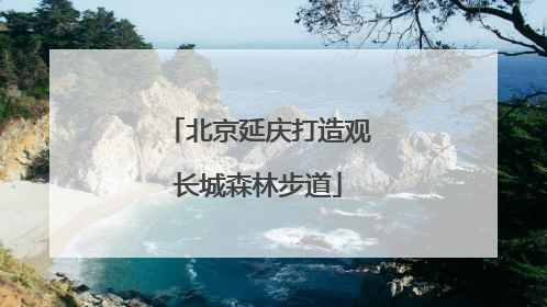 北京延庆打造观长城森林步道