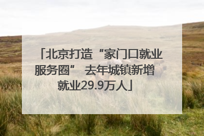 北京打造“家门口就业服务圈” 去年城镇新增就业29.9万人