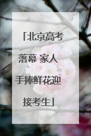 北京高考落幕 家人手捧鲜花迎接考生