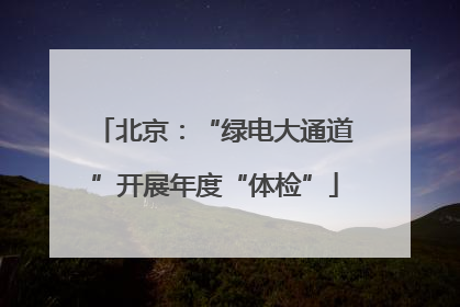 北京：“绿电大通道”开展年度“体检”