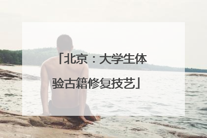北京：大学生体验古籍修复技艺