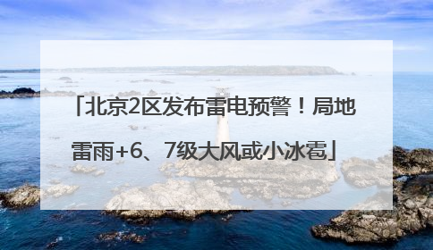 北京2区发布雷电预警！局地雷雨+6、7级大风或小冰雹