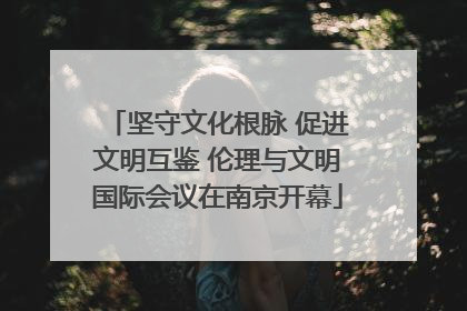 坚守文化根脉 促进文明互鉴 伦理与文明国际会议在南京开幕