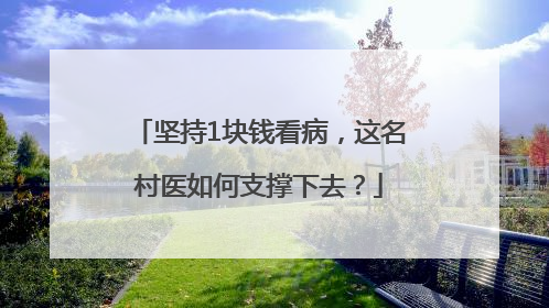坚持1块钱看病，这名村医如何支撑下去？