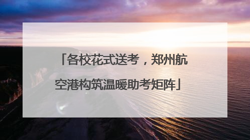 各校花式送考，郑州航空港构筑温暖助考矩阵