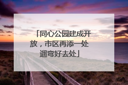同心公园建成开放，市区再添一处遛弯好去处