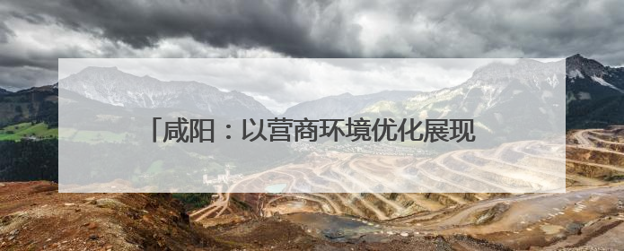 咸阳：以营商环境优化展现高质量发展新面貌 上榜“中国城市网络形象指数”报告