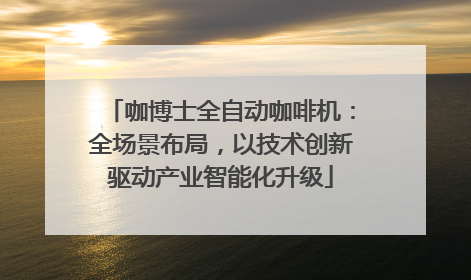 咖博士全自动咖啡机：全场景布局，以技术创新驱动产业智能化升级