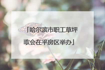 哈尔滨市职工草坪歌会在平房区举办