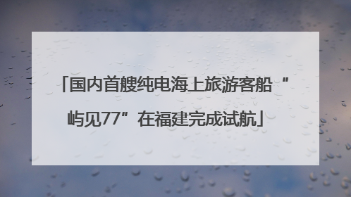 国内首艘纯电海上旅游客船“屿见77”在福建完成试航