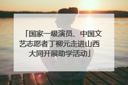 国家一级演员、中国文艺志愿者丁柳元走进山西大同开展助学活动