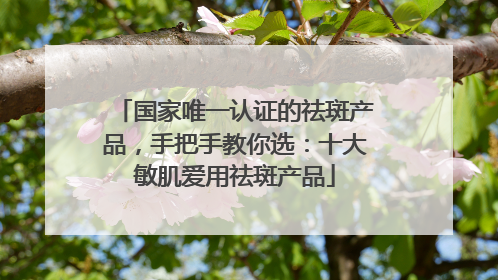 国家唯一认证的祛斑产品，手把手教你选：十大敏肌爱用祛斑产品