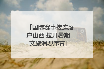 国际赛事接连落户山西 拉开暑期文旅消费序幕
