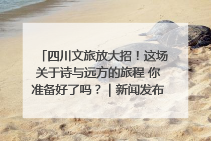 四川文旅放大招！这场关于诗与远方的旅程 你准备好了吗？｜新闻发布最前线·深一度