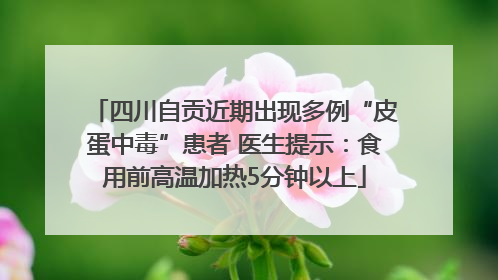 四川自贡近期出现多例“皮蛋中毒”患者 医生提示：食用前高温加热5分钟以上