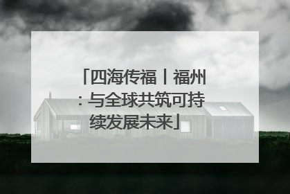 四海传福丨福州：与全球共筑可持续发展未来