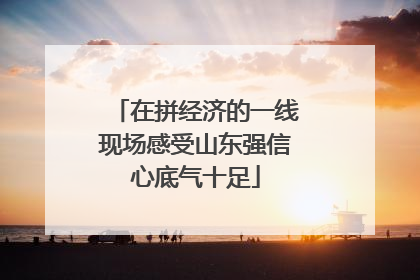 在拼经济的一线现场感受山东强信心底气十足