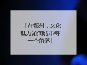在郑州，文化魅力沁润城市每一个角落