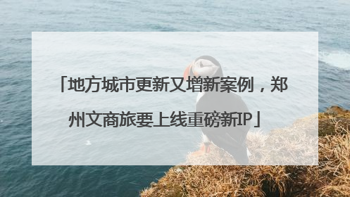 地方城市更新又增新案例，郑州文商旅要上线重磅新IP