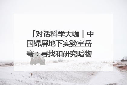 对话科学大咖｜中国锦屏地下实验室岳骞：寻找和研究暗物质，就是要去突破人类的认知边界