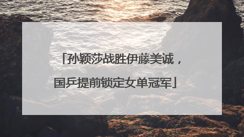 孙颖莎战胜伊藤美诚，国乒提前锁定女单冠军