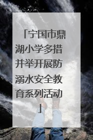 宁国市鼎湖小学多措并举开展防溺水安全教育系列活动