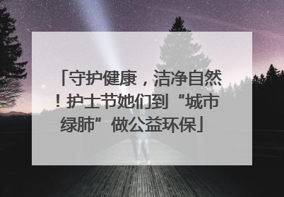 守护健康，洁净自然！护士节她们到“城市绿肺”做公益环保