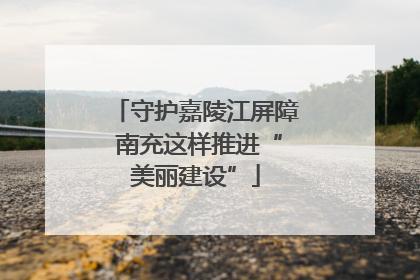 守护嘉陵江屏障 南充这样推进“美丽建设”
