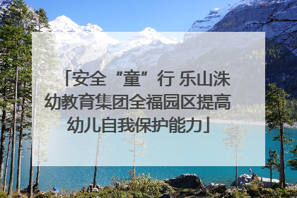 安全“童”行 乐山洙幼教育集团全福园区提高幼儿自我保护能力