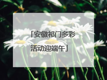 安徽祁门多彩活动迎端午