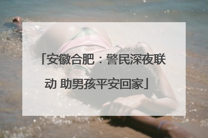 安徽合肥：警民深夜联动 助男孩平安回家