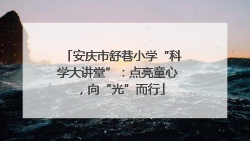 安庆市舒巷小学“科学大讲堂”：点亮童心，向“光”而行