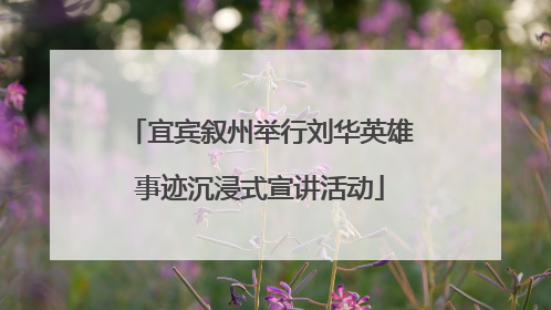 宜宾叙州举行刘华英雄事迹沉浸式宣讲活动
