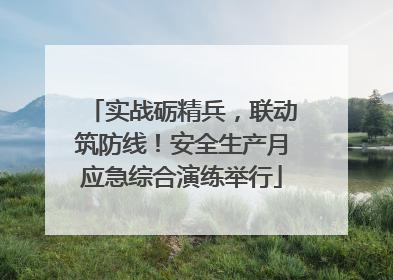 实战砺精兵，联动筑防线！安全生产月应急综合演练举行