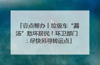 壹点帮办丨垃圾车“漏汤”愁坏居民！环卫部门：尽快另寻转运点